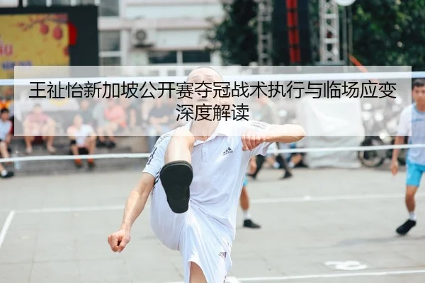 王祉怡新加坡公开赛夺冠战术执行与临场应变深度解读